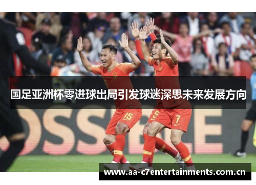 国足亚洲杯零进球出局引发球迷深思未来发展方向