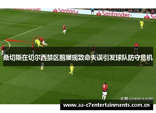桑切斯在切尔西禁区前屡现致命失误引发球队防守危机